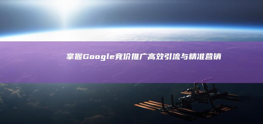 掌握Google竞价推广：高效引流与精准营销的策略实践