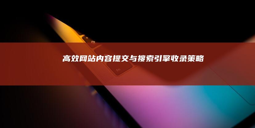 高效网站内容提交与搜索引擎收录策略